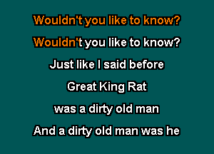 Wouldn't you like to know?
Wouldn't you like to know?

Just like I said before

Great King Rat

was a dirty old man

And a dirty old man was he