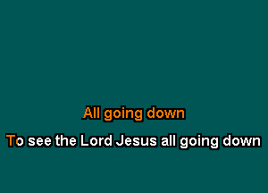 All going down

To see the Lord Jesus all going down