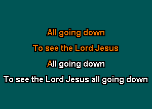 AII going down
To see the Lord Jesus

All going down

To see the Lord Jesus all going down