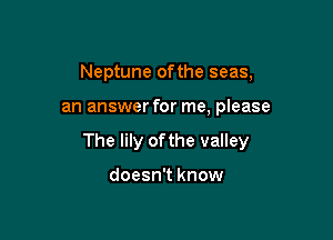 Neptune ofthe seas,

an answer for me, please

The lily ofthe valley

doesn't know