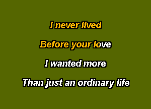 I never lived
Before your love

I wanted more

Than just an ordinary life