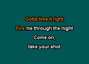 Gotta time it right

Fire me through the night

Come on,

take your shot