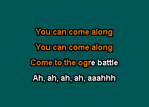 You can come along

You can come along

Come to the ogre battle

Ah, ah, ah, ah, aaahhh