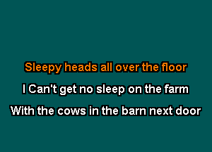 Sleepy heads all over the floor

I Can't get no sleep on the farm

With the cows in the barn next door