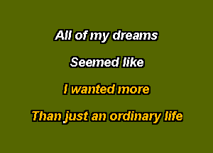 A of my dreams
Seemed like

I wanted more

Than just an ordinary life