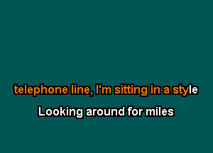 telephone line, I'm sitting in a style

Looking around for miles