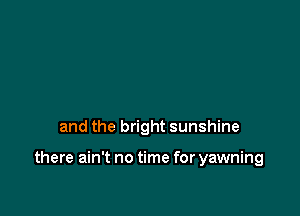 and the bright sunshine

there ain't no time for yawning