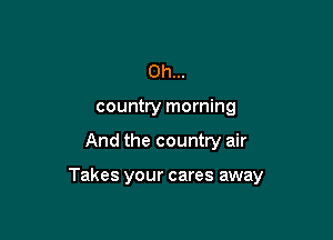 0h...

country morning

And the country air

Takes your cares away
