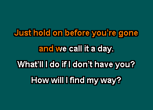 Just hold on before yowre gone

and we call it a day.

Whafll I do ifl don't have you?

How will I fund my way?
