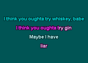 I think you oughta try whiskey, babe

I think you oughta try gin
Maybe I have

liar