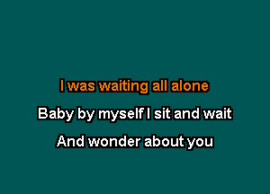 l was waiting all alone

Baby by myselfl sit and wait

And wonder about you