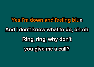 Yes I'm down and feeling blue

And I don't know what to do, oh-oh

Ring, ring, why don't

you give me a call?