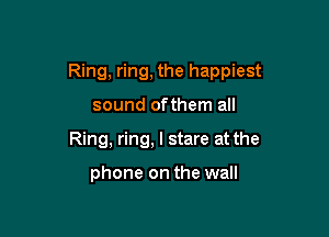 Ring, ring, the happiest

sound ofthem all
Ring, ring, I stare at the

phone on the wall