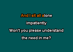 And I sit all alone

impatiently

Won't you please understand

the need in me?