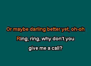 Or maybe darling better yet, oh-oh

Ring, ring, why don't you

give me a call?