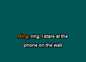 Ring, ring, I stare at the

phone on the wall