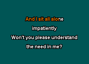 And I sit all alone

impatiently

Won't you please understand

the need in me?
