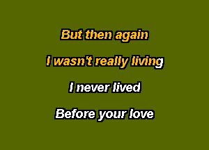 But then again

i wasn't really living

I never lived

Before your love