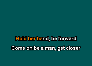 Hold her hand, be forward

Come on be a man, get closer