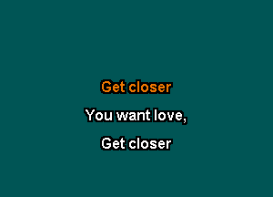 Get closer

You want love,

Get closer