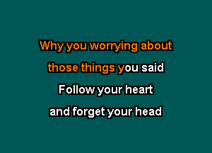 Why you worrying about

those things you said
Follow your heart

and forget your head