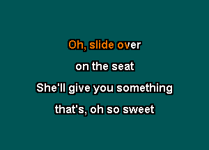 Oh, slide over

on the seat

She'll give you something

that's. oh so sweet