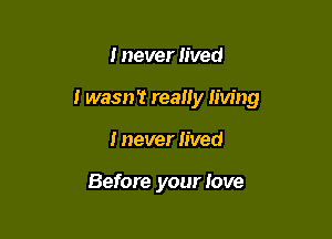 I never lived

i wasn't really living

I never lived

Before your love