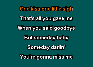 One kiss one little sigh

That's all you gave me

When you said goodbye

But someday baby
Someday darlin'

You're gonna miss me