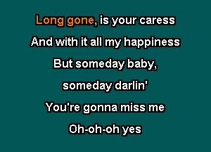 Long gone, is your caress

And with it all my happiness

But someday baby,
someday darlin'
You're gonna miss me

Oh-oh-oh yes