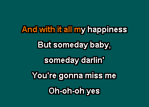 And with it all my happiness

But someday baby,
someday darlin'
You're gonna miss me

Oh-oh-oh yes