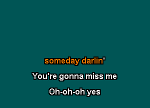 someday darlin'

You're gonna miss me

Oh-oh-oh yes