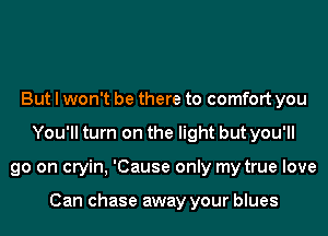 But I won't be there to comfort you
You'll turn on the light but you'll
go on cryin, 'Cause only my true love

Can chase away your blues