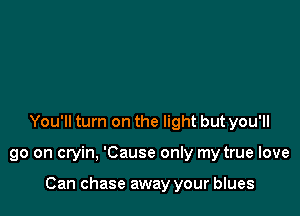 You'll turn on the light but you'll

go on cryin, 'Cause only my true love

Can chase away your blues
