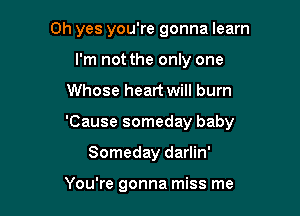 Oh yes you're gonna learn
I'm not the only one

Whose heart will burn

'Cause someday baby

Someday darlin'

You're gonna miss me