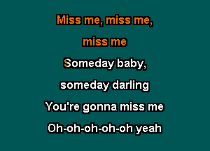 Miss me, miss me,

miss me
Someday baby,
someday darling
You're gonna miss me

Oh-oh-oh-oh-oh yeah