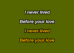 I never lived
Before your love

I never lived

Before your love