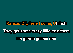 Kansas City here I come, Uh huh

They got some crazy little men there

I'm gonna get me one