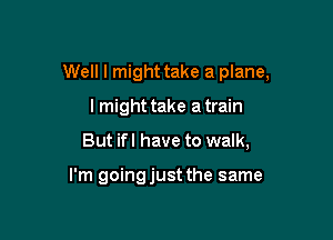 Well I might take a plane,

I might take a train
But ifl have to walk,

I'm goingjust the same