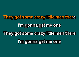 They got some crazy little men there
I'm gonna get me one
They got some crazy little men there

I'm gonna get me one