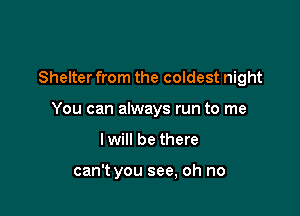 Shelter from the coldest night

You can always run to me

I will be there

can't you see, oh no