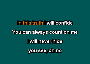 In this truth I will confide

You can always count on me

I will never hide

you see, oh no