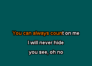 You can always count on me

I will never hide

you see, oh no