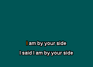 lam by your side

lsaid I am by your side