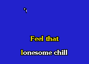 Feel that

lonesome chill