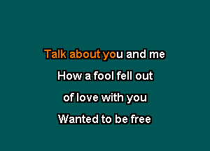 Talk about you and me

How afool fell out

oflove with you
Wanted to be free