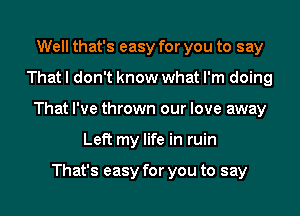 Well that's easy for you to say
That I don't know what I'm doing
That I've thrown our love away
Left my life in ruin

That's easy for you to say