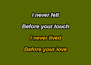 I never felt
Before your touch

I never lived

Before your love