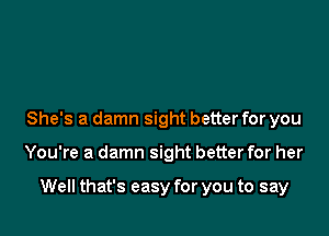 She's a damn sight better for you

You're a damn sight better for her

Well that's easy for you to say