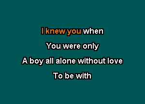 lknew you when

You were only
A boy all alone without love
To be with