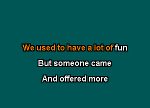 We used to have a lot offun

But someone came

And offered more